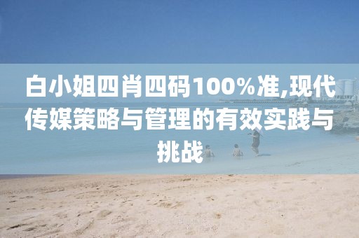 白小姐四肖四码100%准,现代传媒策略与管理的有效实践与挑战