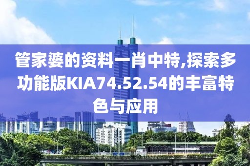 管家婆的资料一肖中特,探索多功能版KIA74.52.54的丰富特色与应用
