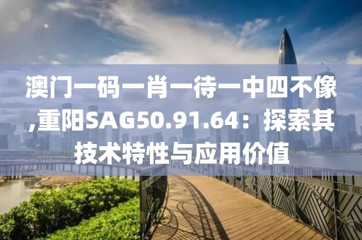 澳门一码一肖一待一中四不像,重阳SAG50.91.64：探索其技术特性与应用价值
