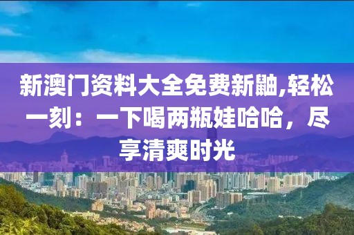 新澳门资料大全免费新鼬,轻松一刻：一下喝两瓶娃哈哈，尽享清爽时光