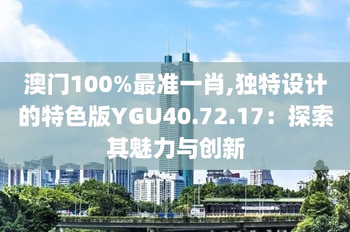 澳门100%最准一肖,独特设计的特色版YGU40.72.17：探索其魅力与创新