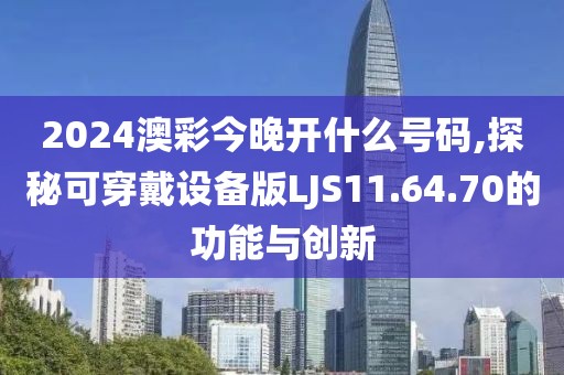 2024澳彩今晚开什么号码,探秘可穿戴设备版LJS11.64.70的功能与创新