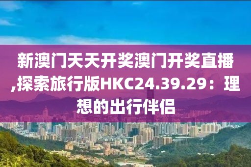 新澳门天天开奖澳门开奖直播,探索旅行版HKC24.39.29：理想的出行伴侣