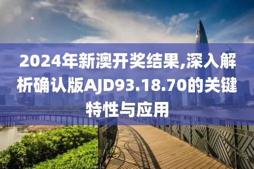 2024年新澳开奖结果,深入解析确认版AJD93.18.70的关键特性与应用