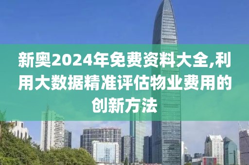 新奥2024年免费资料大全,利用大数据精准评估物业费用的创新方法