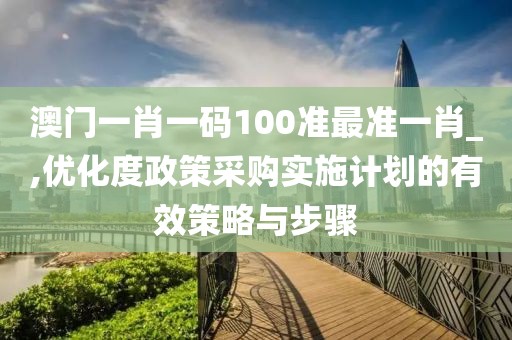 澳门一肖一码100准最准一肖_,优化度政策采购实施计划的有效策略与步骤