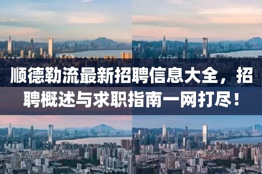 顺德勒流最新招聘信息大全，招聘概述与求职指南一网打尽！