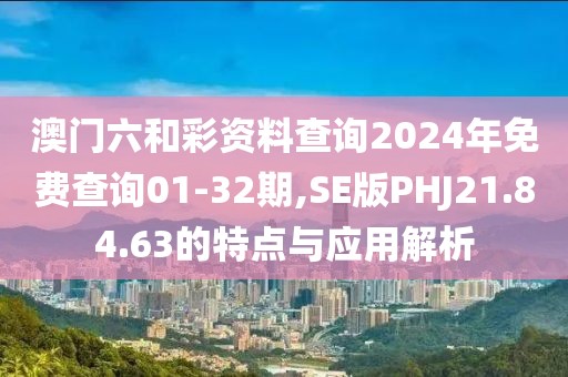 澳门六和彩资料查询2024年免费查询01-32期,SE版PHJ21.84.63的特点与应用解析