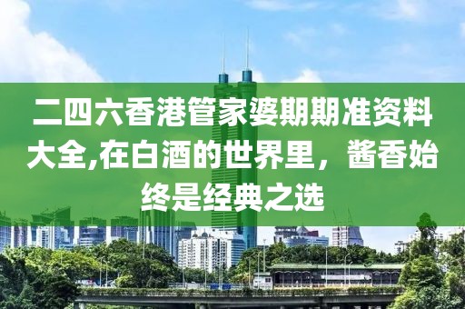二四六香港管家婆期期准资料大全,在白酒的世界里，酱香始终是经典之选