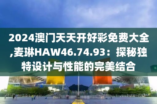 2024澳门天天开好彩免费大全,麦琳HAW46.74.93：探秘独特设计与性能的完美结合