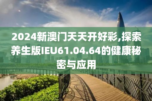 2024新澳门天天开好彩,探索养生版IEU61.04.64的健康秘密与应用