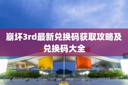 崩坏3rd最新兑换码获取攻略及兑换码大全