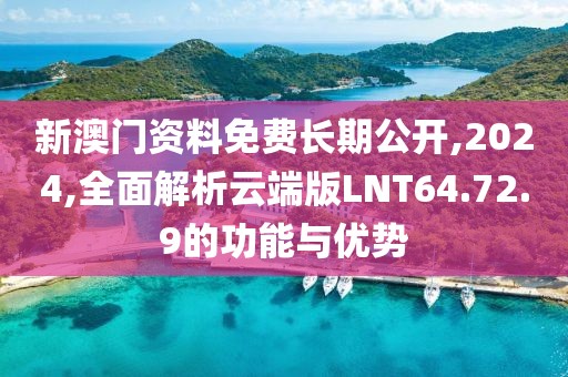 新澳门资料免费长期公开,2024,全面解析云端版LNT64.72.9的功能与优势