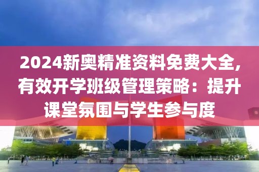 2024新奥精准资料免费大全,有效开学班级管理策略：提升课堂氛围与学生参与度