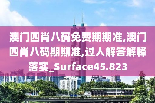 澳门四肖八码免费期期准,澳门四肖八码期期准,过人解答解释落实_Surface45.823