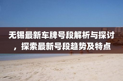 无锡最新车牌号段解析与探讨，探索最新号段趋势及特点