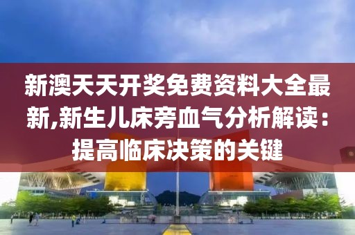 新澳天天开奖免费资料大全最新,新生儿床旁血气分析解读：提高临床决策的关键