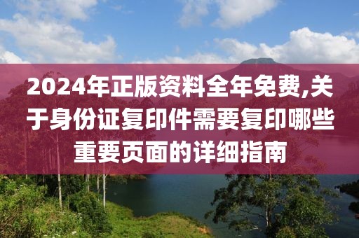 2024年正版资料全年免费,关于身份证复印件需要复印哪些重要页面的详细指南