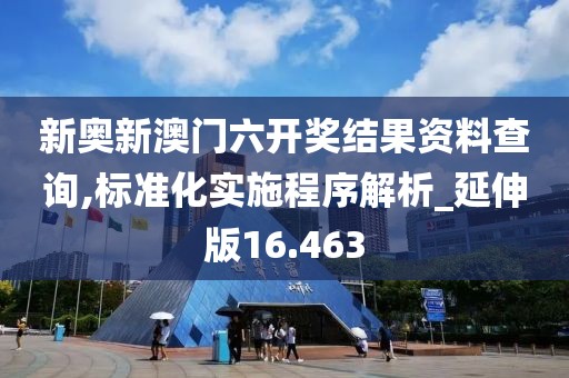 新奥新澳门六开奖结果资料查询,标准化实施程序解析_延伸版16.463