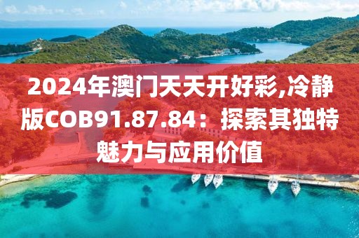 2024年澳门天天开好彩,冷静版COB91.87.84：探索其独特魅力与应用价值