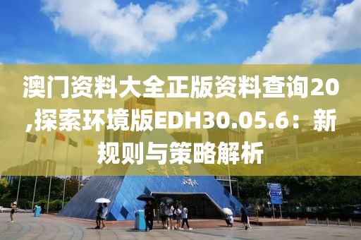 澳门资料大全正版资料查询20,探索环境版EDH30.05.6：新规则与策略解析