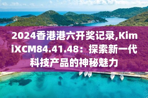 2024香港港六开奖记录,KimiXCM84.41.48：探索新一代科技产品的神秘魅力