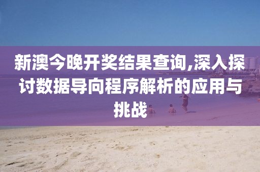 新澳今晚开奖结果查询,深入探讨数据导向程序解析的应用与挑战