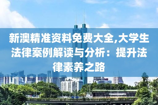 新澳精准资料免费大全,大学生法律案例解读与分析：提升法律素养之路