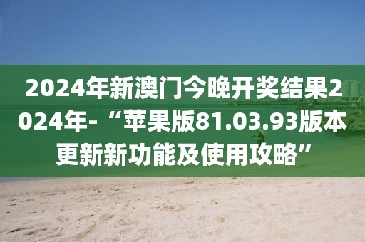 2024年新澳门今晚开奖结果2024年-“苹果版81.03.93版本更新新功能及使用攻略”