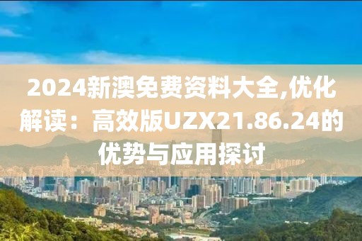 2024新澳免费资料大全,优化解读：高效版UZX21.86.24的优势与应用探讨