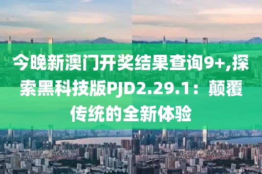 今晚新澳门开奖结果查询9+,探索黑科技版PJD2.29.1：颠覆传统的全新体验