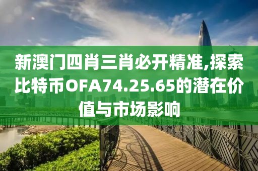 新澳门四肖三肖必开精准,探索比特币OFA74.25.65的潜在价值与市场影响