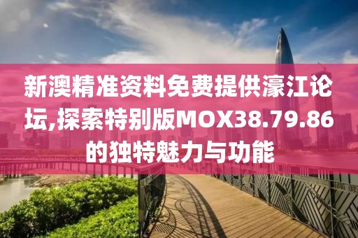 新澳精准资料免费提供濠江论坛,探索特别版MOX38.79.86的独特魅力与功能