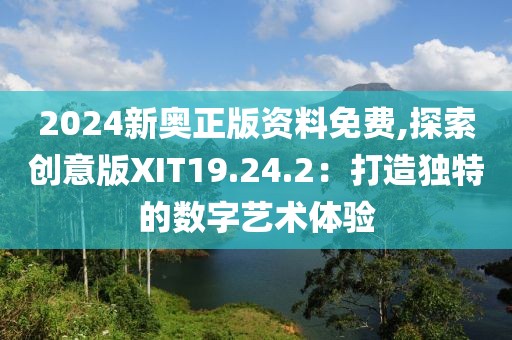 2024新奥正版资料免费,探索创意版XIT19.24.2：打造独特的数字艺术体验