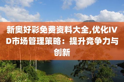 新奥好彩免费资料大全,优化IVD市场管理策略：提升竞争力与创新