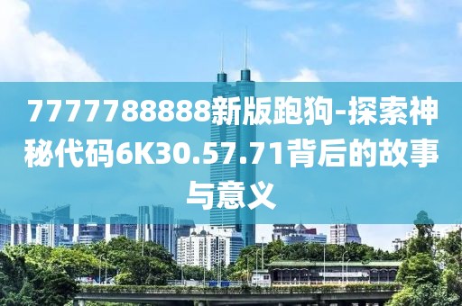 7777788888新版跑狗-探索神秘代码6K30.57.71背后的故事与意义