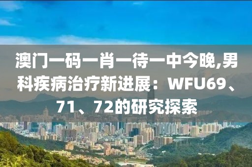 澳门一码一肖一待一中今晚,男科疾病治疗新进展：WFU69、71、72的研究探索