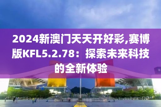 2024新澳门天天开好彩,赛博版KFL5.2.78：探索未来科技的全新体验