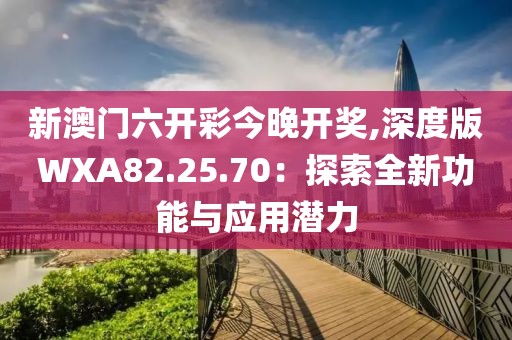 新澳门六开彩今晚开奖,深度版WXA82.25.70：探索全新功能与应用潜力