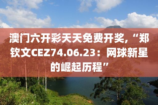 澳门六开彩天天免费开奖,“郑钦文CEZ74.06.23：网球新星的崛起历程”
