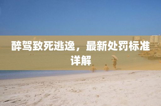 醉驾致死逃逸，最新处罚标准详解