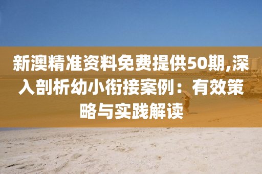 新澳精准资料免费提供50期,深入剖析幼小衔接案例：有效策略与实践解读