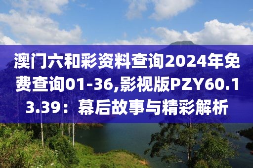 澳门六和彩资料查询2024年免费查询01-36,影视版PZY60.13.39：幕后故事与精彩解析
