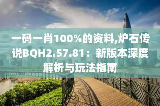 一码一肖100%的资料,炉石传说BQH2.57.81：新版本深度解析与玩法指南