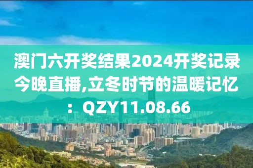 澳门六开奖结果2024开奖记录今晚直播,立冬时节的温暖记忆：QZY11.08.66