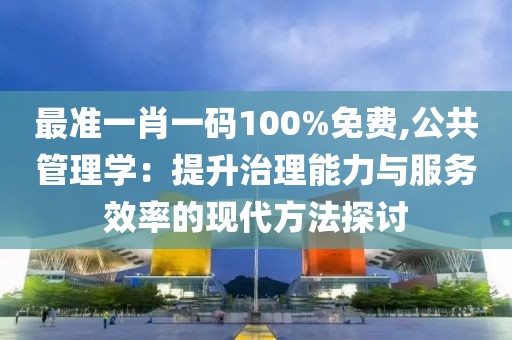 最准一肖一码100%免费,公共管理学：提升治理能力与服务效率的现代方法探讨