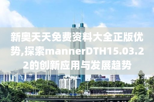 新奥天天免费资料大全正版优势,探索mannerDTH15.03.22的创新应用与发展趋势