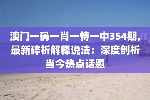澳门一码一肖一恃一中354期,最新碎析解释说法：深度剖析当今热点话题