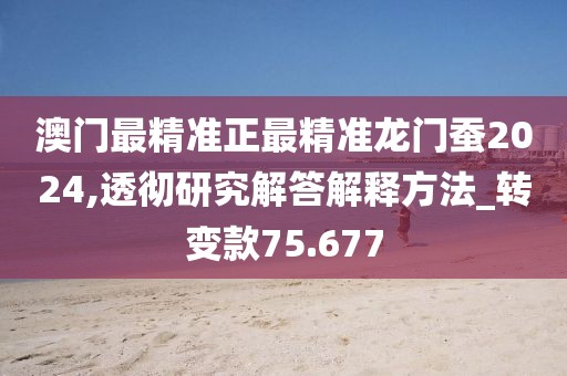 澳门最精准正最精准龙门蚕2024,透彻研究解答解释方法_转变款75.677