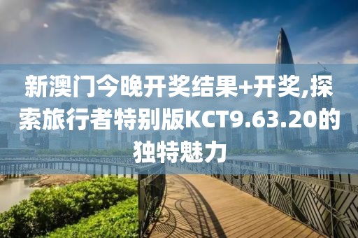 新澳门今晚开奖结果+开奖,探索旅行者特别版KCT9.63.20的独特魅力